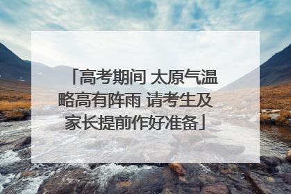 高考期间 太原气温略高有阵雨 请考生及家长提前作好准备
