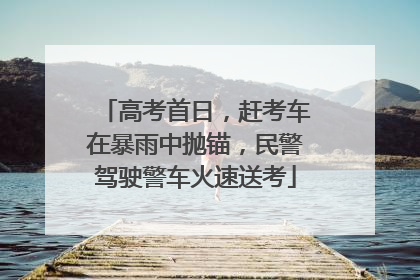 高考首日，赶考车在暴雨中抛锚，民警驾驶警车火速送考