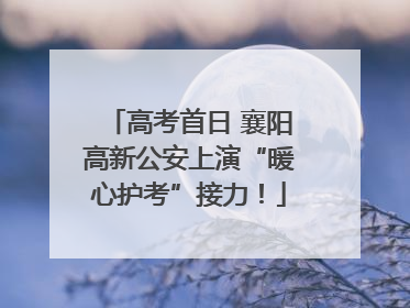 高考首日 襄阳高新公安上演“暖心护考”接力！