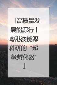 高质量发展能源行丨粤港澳能源科研的“超级孵化器”