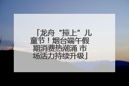 龙舟“撞上”儿童节！烟台端午假期消费热潮涌 市场活力持续升级