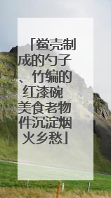 鲎壳制成的勺子、竹编的红漆碗 美食老物件沉淀烟火乡愁