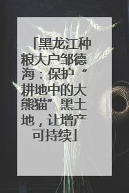 黑龙江种粮大户邹德海：保护“耕地中的大熊猫”黑土地，让增产可持续
