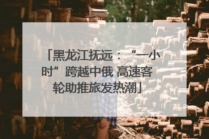 黑龙江抚远：“一小时”跨越中俄 高速客轮助推旅发热潮