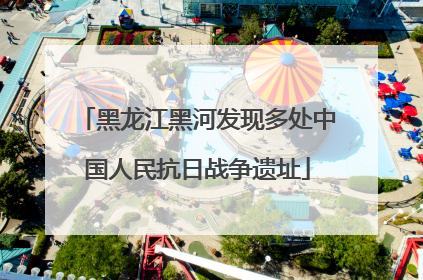 黑龙江黑河发现多处中国人民抗日战争遗址