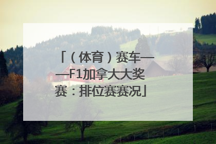 （体育）赛车——F1加拿大大奖赛：排位赛赛况
