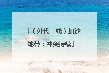 （外代一线）加沙地带：冲突持续