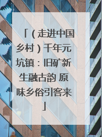 （走进中国乡村）千年元坑镇：旧矿新生融古韵 原味乡俗引客来
