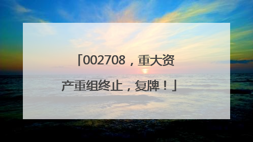 002708，重大资产重组终止，复牌！