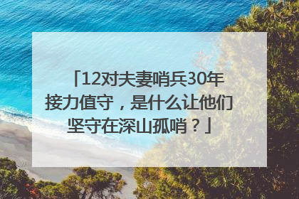 12对夫妻哨兵30年接力值守，是什么让他们坚守在深山孤哨？