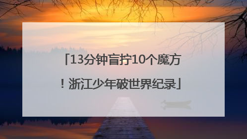 13分钟盲拧10个魔方！浙江少年破世界纪录