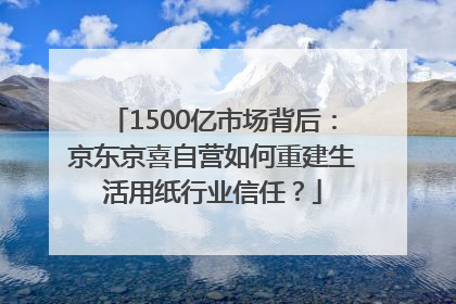 1500亿市场背后：京东京喜自营如何重建生活用纸行业信任？