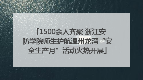 1500余人齐聚 浙江安防学院师生护航温州龙湾“安全生产月”活动火热开展