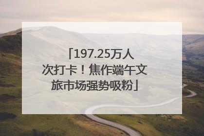 197.25万人次打卡！焦作端午文旅市场强势吸粉