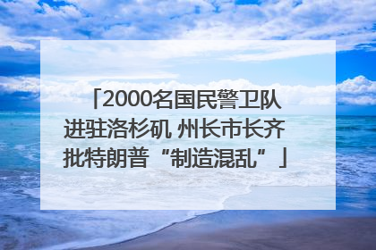 2000名国民警卫队进驻洛杉矶 州长市长齐批特朗普“制造混乱”