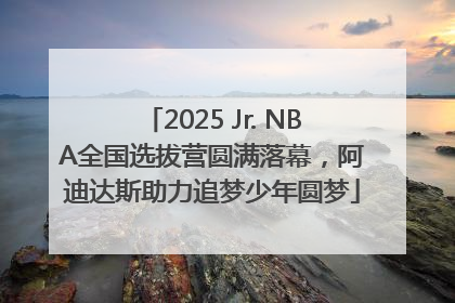 2025 Jr. NBA全国选拔营圆满落幕，阿迪达斯助力追梦少年圆梦