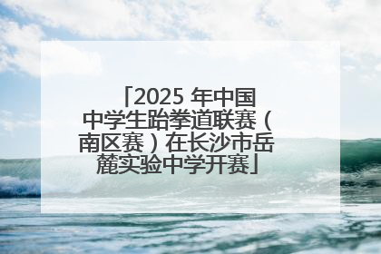 2025 年中国中学生跆拳道联赛（南区赛）在长沙市岳麓实验中学开赛