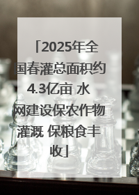 2025年全国春灌总面积约4.3亿亩 水网建设保农作物灌溉 保粮食丰收