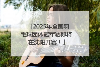 2025年全国羽毛球团体冠军赛即将在沈阳开赛！
