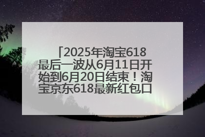 2025年淘宝618最后一波从6月11日开始到6月20日结束！淘宝京东618最新红包口令是：优惠礼包855