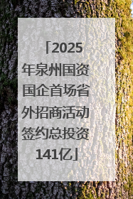 2025年泉州国资国企首场省外招商活动签约总投资141亿