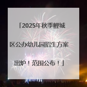 2025年秋季鲤城区公办幼儿园招生方案出炉！范围公布！