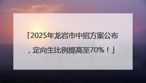 2025年龙岩市中招方案公布，定向生比例提高至70%！