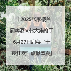 2025张家楼首届啤酒文化大集将于6月27日启幕“十夜狂欢”点燃盛夏