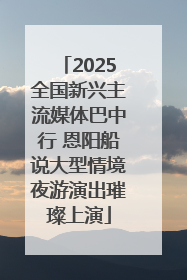 2025全国新兴主流媒体巴中行 恩阳船说大型情境夜游演出璀璨上演