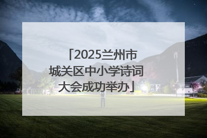 2025兰州市城关区中小学诗词大会成功举办