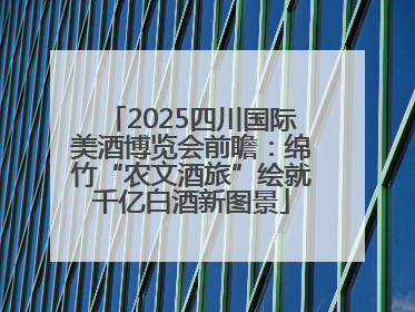 2025四川国际美酒博览会前瞻：绵竹“农文酒旅”绘就千亿白酒新图景