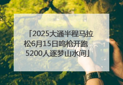 2025大通半程马拉松6月15日鸣枪开跑 5200人逐梦山水间