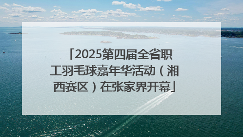 2025第四届全省职工羽毛球嘉年华活动（湘西赛区）在张家界开幕