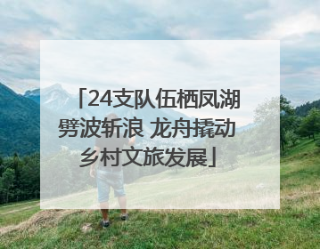 24支队伍栖凤湖劈波斩浪 龙舟撬动乡村文旅发展