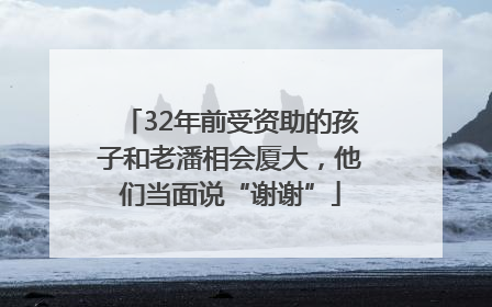 32年前受资助的孩子和老潘相会厦大，他们当面说“谢谢”