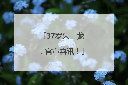37岁朱一龙，官宣喜讯！