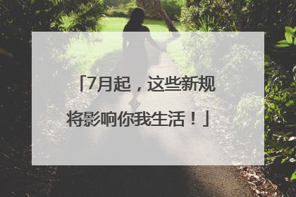 7月起，这些新规将影响你我生活！