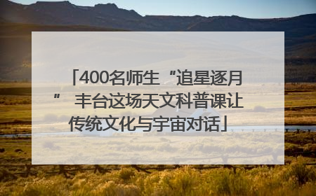 400名师生“追星逐月” 丰台这场天文科普课让传统文化与宇宙对话