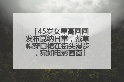 45岁女星高圆圆发布戛纳日常，戴草帽穿白裙在街头漫步，宛如电影画面