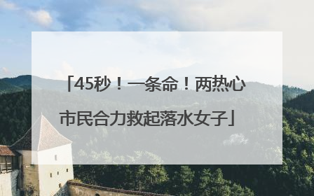 45秒！一条命！两热心市民合力救起落水女子