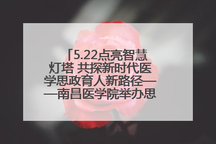 5.22点亮智慧灯塔 共探新时代医学思政育人新路径——南昌医学院举办思政教育建设研讨会