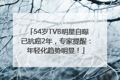 54岁TVB明星自曝已抗癌2年，专家提醒：年轻化趋势明显！