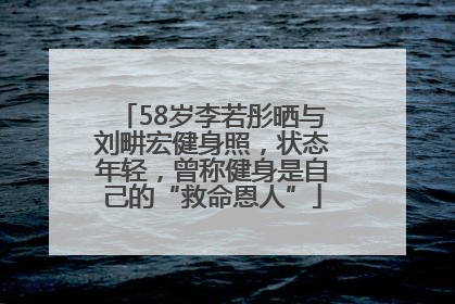 58岁李若彤晒与刘畊宏健身照，状态年轻，曾称健身是自己的“救命恩人”