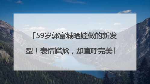59岁郭富城晒娃做的新发型！表情尴尬，却直呼完美