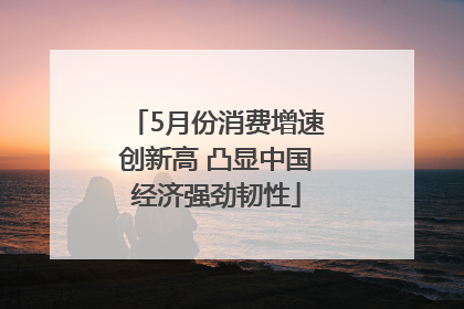 5月份消费增速创新高 凸显中国经济强劲韧性