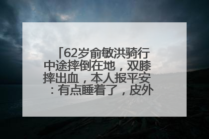 62岁俞敏洪骑行中途摔倒在地，双膝摔出血，本人报平安：有点睡着了，皮外伤，不用担心