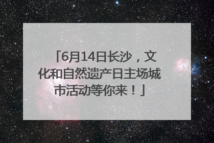 6月14日长沙，文化和自然遗产日主场城市活动等你来！