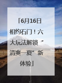6月16日相约石门！六大玩法解锁“清爽一夏”新体验