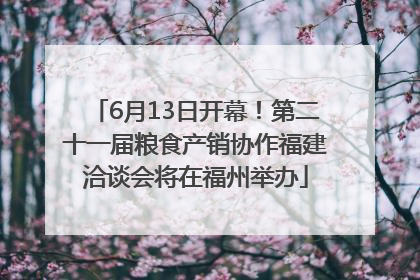 6月13日开幕！第二十一届粮食产销协作福建洽谈会将在福州举办