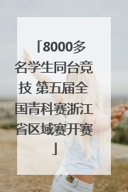 8000多名学生同台竞技 第五届全国青科赛浙江省区域赛开赛